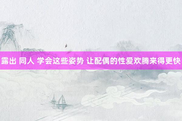 露出 同人 学会这些姿势 让配偶的性爱欢腾来得更快