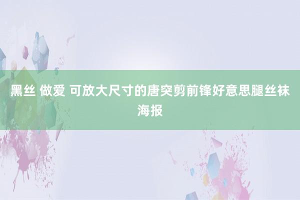 黑丝 做爱 可放大尺寸的唐突剪前锋好意思腿丝袜海报