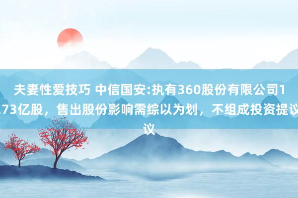 夫妻性爱技巧 中信国安:执有360股份有限公司1.73亿股,售出股份影响需综以为划,不组成投资提议