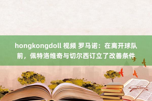hongkongdoll 视频 罗马诺：在离开球队前，佩特洛维奇与切尔西订立了改善条件
