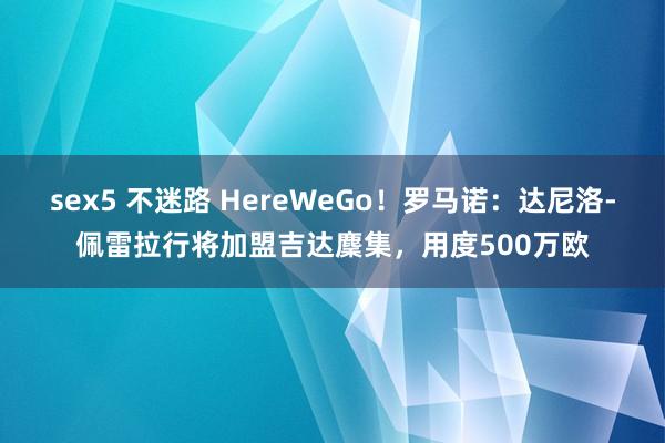 sex5 不迷路 HereWeGo！罗马诺：达尼洛-佩雷拉行将加盟吉达麇集，用度500万欧