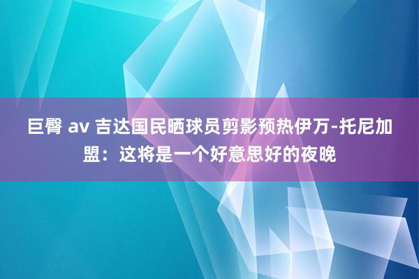 巨臀 av 吉达国民晒球员剪影预热伊万-托尼加盟：这将是一个好意思好的夜晚