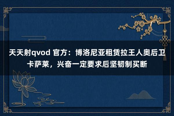 天天射qvod 官方：博洛尼亚租赁拉王人奥后卫卡萨莱，兴奋一定要求后坚韧制买断