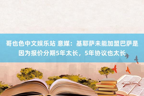 哥也色中文娱乐站 意媒：基耶萨未能加盟巴萨是因为报价分期5年太长，5年协议也太长
