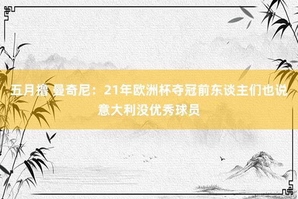五月撸 曼奇尼：21年欧洲杯夺冠前东谈主们也说意大利没优秀球员