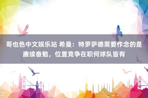 哥也色中文娱乐站 希曼：特罗萨德需要作念的是赓续奋勉，位置竞争在职何球队皆有