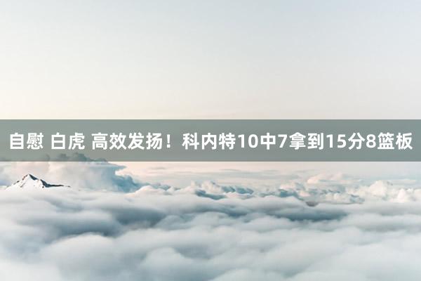 自慰 白虎 高效发扬！科内特10中7拿到15分8篮板