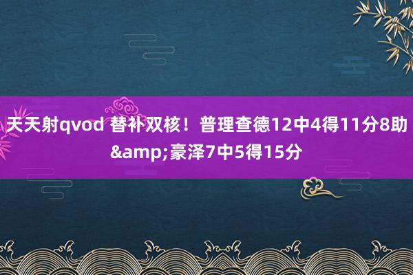 天天射qvod 替补双核！普理查德12中4得11分8助&豪泽7中5得15分