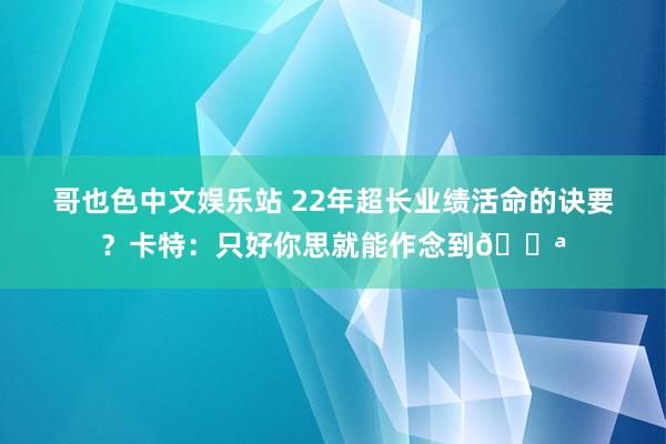 哥也色中文娱乐站 22年超长业绩活命的诀要？卡特：只好你思就能作念到💪