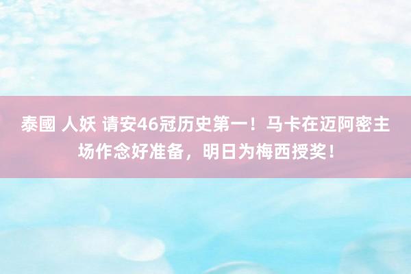 泰國 人妖 请安46冠历史第一！马卡在迈阿密主场作念好准备，明日为梅西授奖！