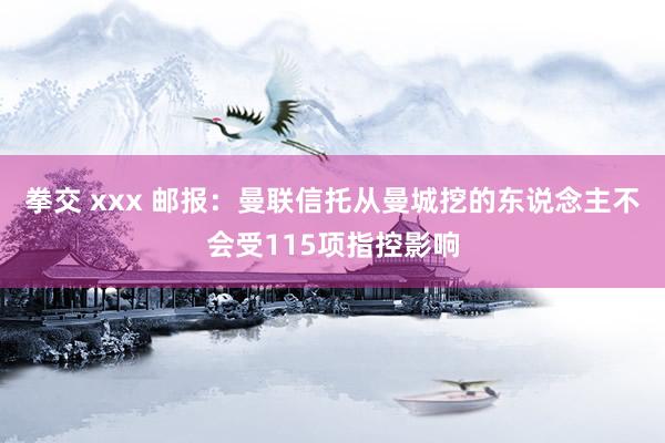 拳交 xxx 邮报：曼联信托从曼城挖的东说念主不会受115项指控影响