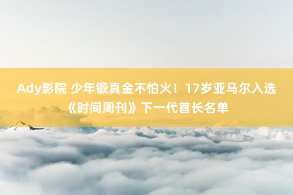 Ady影院 少年锻真金不怕火！17岁亚马尔入选《时间周刊》下一代首长名单
