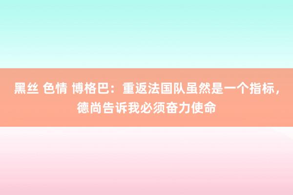 黑丝 色情 博格巴：重返法国队虽然是一个指标，德尚告诉我必须奋力使命