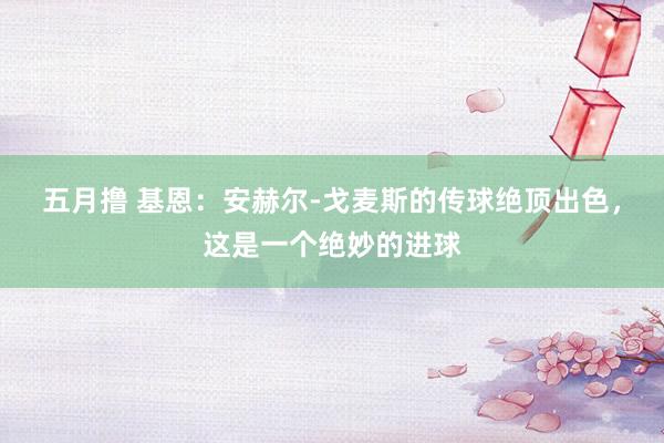 五月撸 基恩：安赫尔-戈麦斯的传球绝顶出色，这是一个绝妙的进球