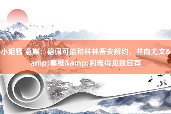 小姐骚 意媒：德佩可能和科林蒂安解约，并向尤文&塞维&利雅得见效自荐