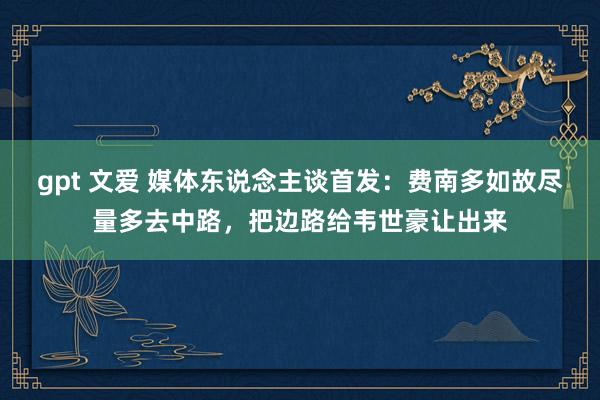 gpt 文爱 媒体东说念主谈首发：费南多如故尽量多去中路，把边路给韦世豪让出来