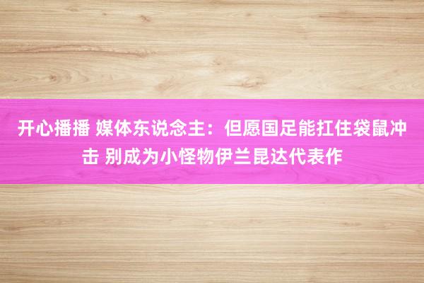 开心播播 媒体东说念主：但愿国足能扛住袋鼠冲击 别成为小怪物伊兰昆达代表作