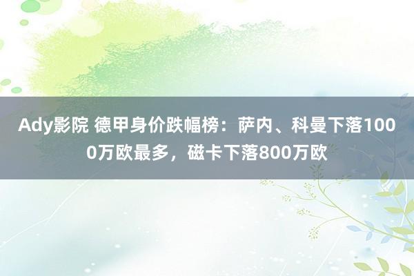 Ady影院 德甲身价跌幅榜：萨内、科曼下落1000万欧最多，磁卡下落800万欧