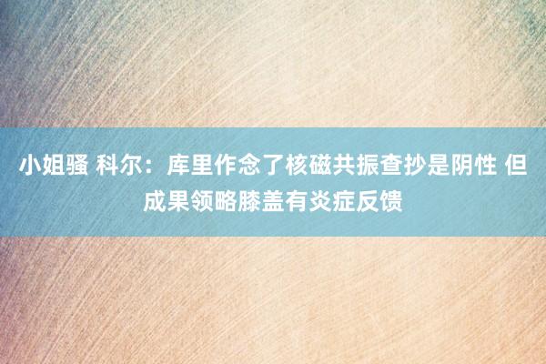 小姐骚 科尔：库里作念了核磁共振查抄是阴性 但成果领略膝盖有炎症反馈