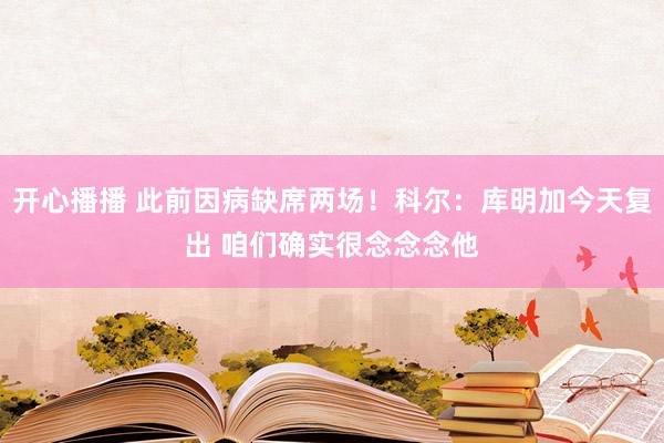 开心播播 此前因病缺席两场！科尔：库明加今天复出 咱们确实很念念念他