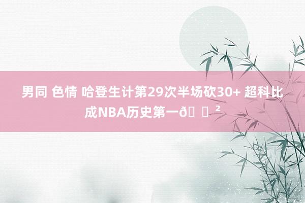 男同 色情 哈登生计第29次半场砍30+ 超科比成NBA历史第一😲