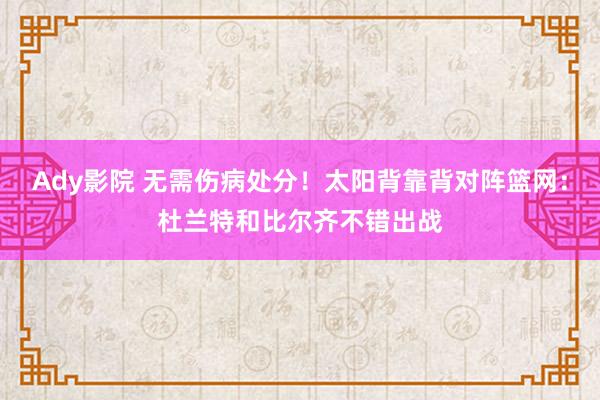 Ady影院 无需伤病处分！太阳背靠背对阵篮网：杜兰特和比尔齐不错出战