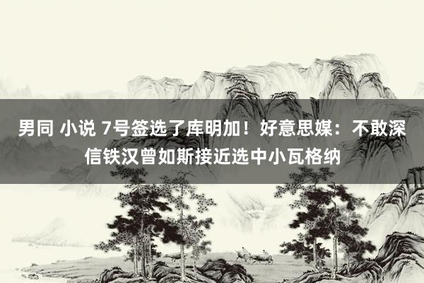 男同 小说 7号签选了库明加！好意思媒：不敢深信铁汉曾如斯接近选中小瓦格纳