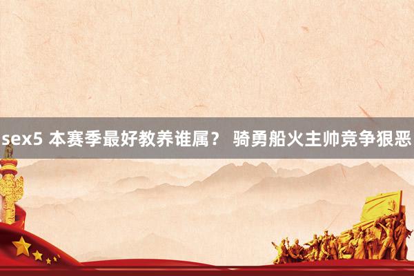 sex5 本赛季最好教养谁属？ 骑勇船火主帅竞争狠恶