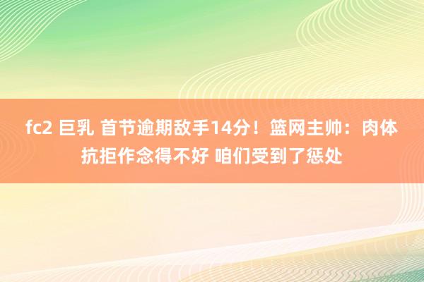 fc2 巨乳 首节逾期敌手14分!篮网主帅:肉体抗拒作念得不好 咱们受到了惩处
