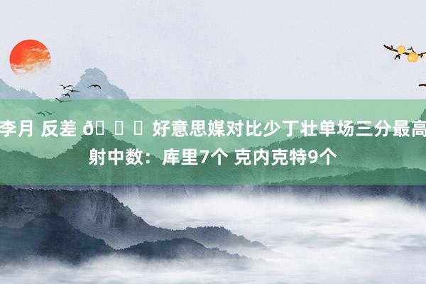 李月 反差 👀好意思媒对比少丁壮单场三分最高射中数:库里7个 克内克特9个