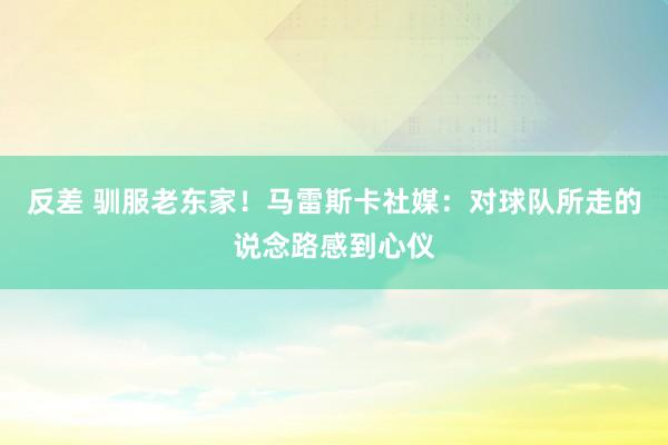反差 驯服老东家!马雷斯卡社媒:对球队所走的说念路感到心仪