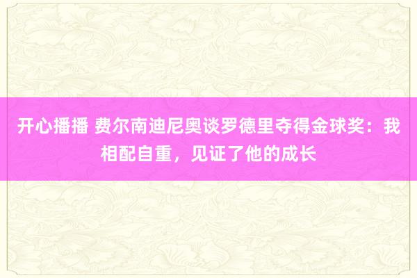 开心播播 费尔南迪尼奥谈罗德里夺得金球奖:我相配自重,见证了他的成长