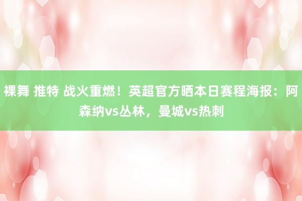 裸舞 推特 战火重燃!英超官方晒本日赛程海报:阿森纳vs丛林,曼城vs热刺