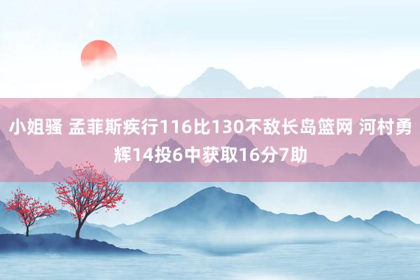 小姐骚 孟菲斯疾行116比130不敌长岛篮网 河村勇辉14投6中获取16分7助