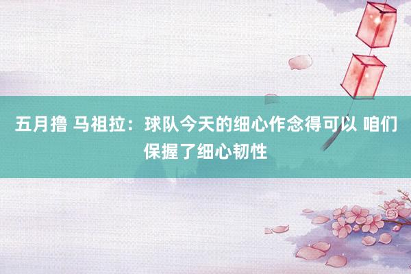 五月撸 马祖拉:球队今天的细心作念得可以 咱们保握了细心韧性