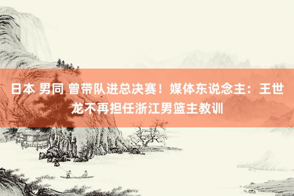 日本 男同 曾带队进总决赛!媒体东说念主:王世龙不再担任浙江男篮主教训