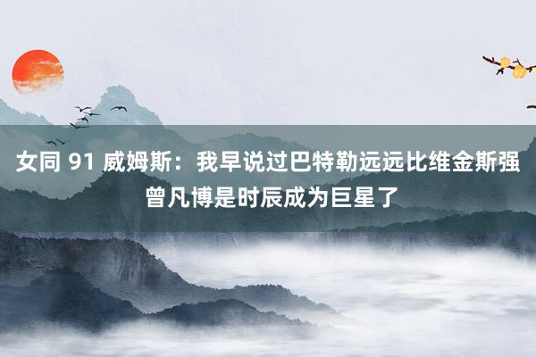 女同 91 威姆斯:我早说过巴特勒远远比维金斯强 曾凡博是时辰成为巨星了