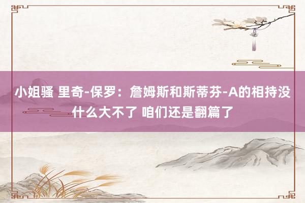 小姐骚 里奇-保罗:詹姆斯和斯蒂芬-A的相持没什么大不了 咱们还是翻篇了