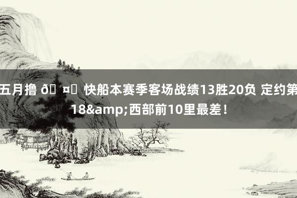 五月撸 🤔快船本赛季客场战绩13胜20负 定约第18&西部前10里最差!