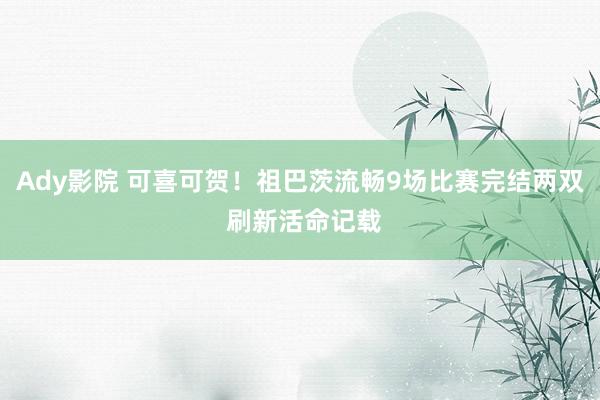 Ady影院 可喜可贺!祖巴茨流畅9场比赛完结两双 刷新活命记载