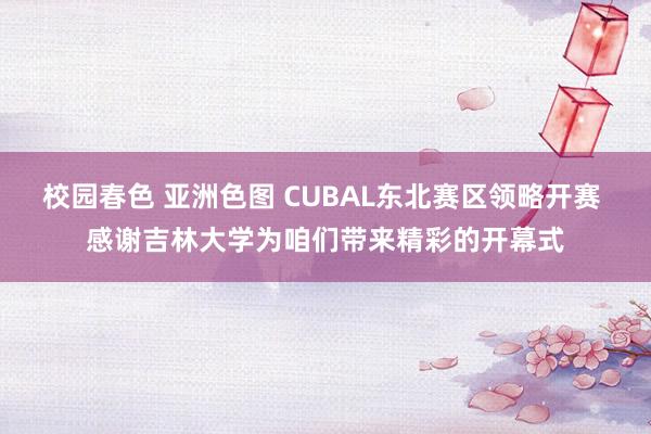校园春色 亚洲色图 CUBAL东北赛区领略开赛 感谢吉林大学为咱们带来精彩的开幕式