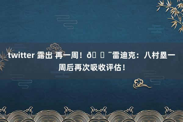 twitter 露出 再一周!🚨雷迪克:八村塁一周后再次吸收评估!