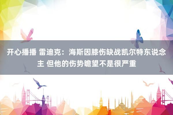 开心播播 雷迪克:海斯因膝伤缺战凯尔特东说念主 但他的伤势瞻望不是很严重