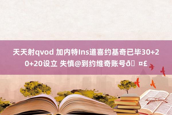 天天射qvod 加内特Ins道喜约基奇已毕30+20+20设立 失慎@到约维奇账号🤣