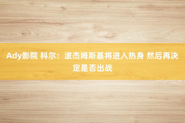 Ady影院 科尔:波杰姆斯基将进入热身 然后再决定是否出战