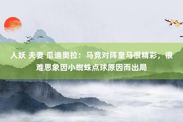 人妖 夫妻 瓜迪奥拉：马竞对阵皇马很精彩，很难思象因小蜘蛛点球原因而出局