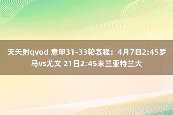 天天射qvod 意甲31-33轮赛程：4月7日2:45罗马vs尤文 21日2:45米兰亚特兰大