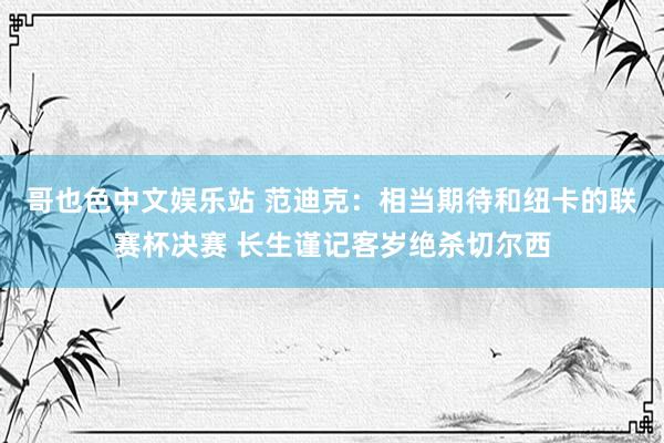哥也色中文娱乐站 范迪克:相当期待和纽卡的联赛杯决赛 长生谨记客岁绝杀切尔西