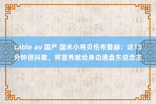 cable av 国产 国米小将贝伦布鲁赫：这15分钟很抖擞，将首秀献给身边通盘东说念主