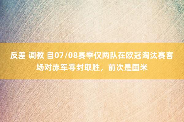 反差 调教 自07/08赛季仅两队在欧冠淘汰赛客场对赤军零封取胜，前次是国米
